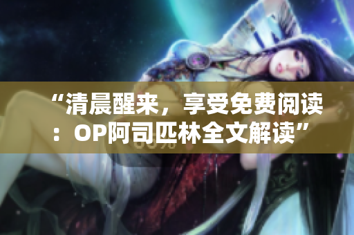 “清晨醒来，享受免费阅读：OP阿司匹林全文解读”