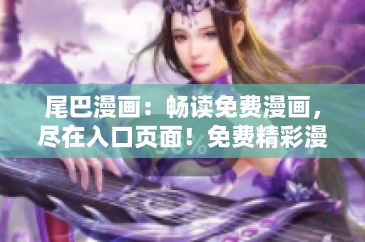 尾巴漫画：畅读免费漫画，尽在入口页面！免费精彩漫画等你来啦！