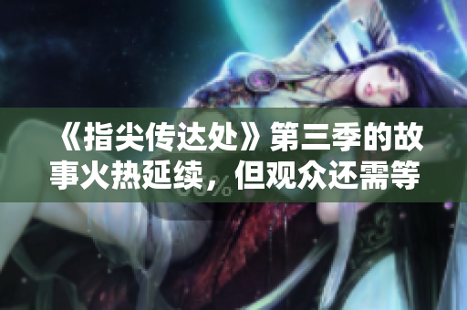 《指尖传达处》第三季的故事火热延续，但观众还需等待一段时间