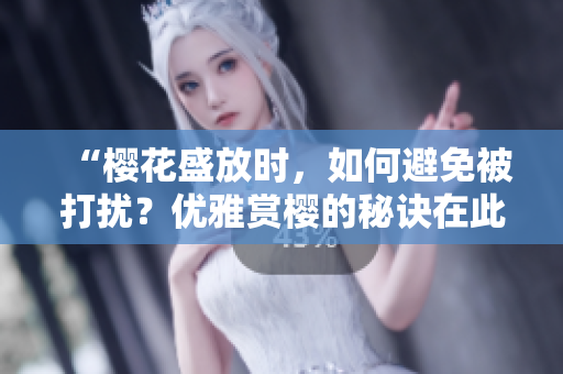 “樱花盛放时，如何避免被打扰？优雅赏樱的秘诀在此！”