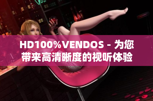 HD100%VENDOS - 为您带来高清晰度的视听体验