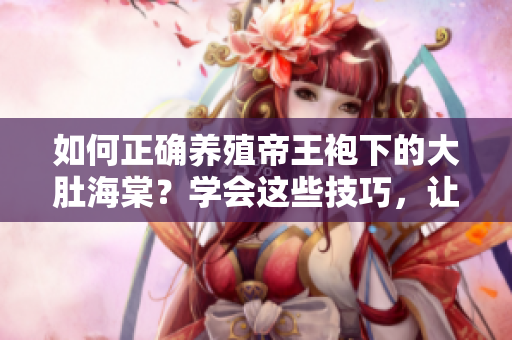 如何正确养殖帝王袍下的大肚海棠？学会这些技巧，让你的海棠开出更多更美的花！