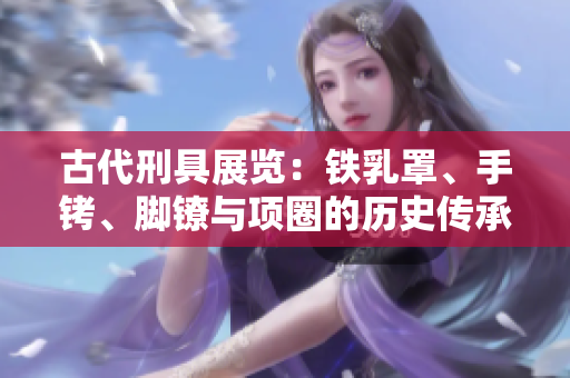 古代刑具展览：铁乳罩、手铐、脚镣与项圈的历史传承