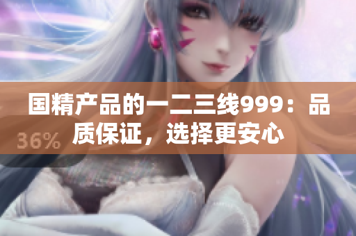 国精产品的一二三线999：品质保证，选择更安心