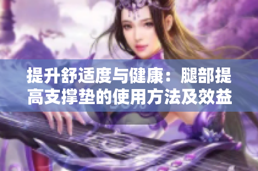提升舒适度与健康：腿部提高支撑垫的使用方法及效益