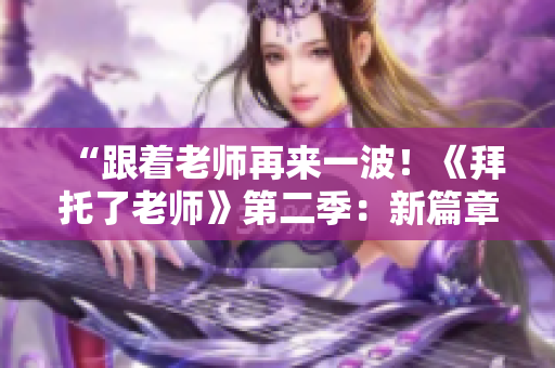“跟着老师再来一波！《拜托了老师》第二季：新篇章开启！”