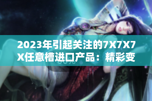 2023年引起关注的7X7X7X任意槽进口产品：精彩变化将至