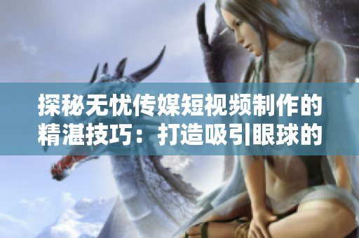 探秘无忧传媒短视频制作的精湛技巧：打造吸引眼球的内容