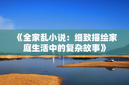 《全家乱小说：细致描绘家庭生活中的复杂故事》