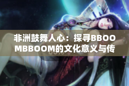 非洲鼓舞人心：探寻BBOOMBBOOM的文化意义与传承