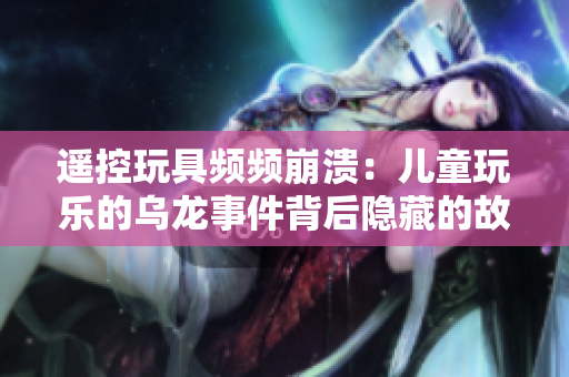 遥控玩具频频崩溃：儿童玩乐的乌龙事件背后隐藏的故事