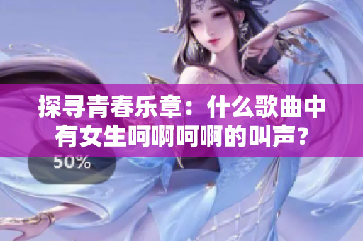 探寻青春乐章：什么歌曲中有女生呵啊呵啊的叫声？