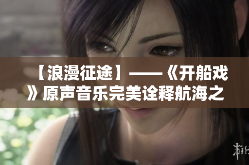 【浪漫征途】——《开船戏》原声音乐完美诠释航海之美