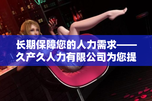 长期保障您的人力需求——久产久人力有限公司为您提供可靠的人力资源解决方案