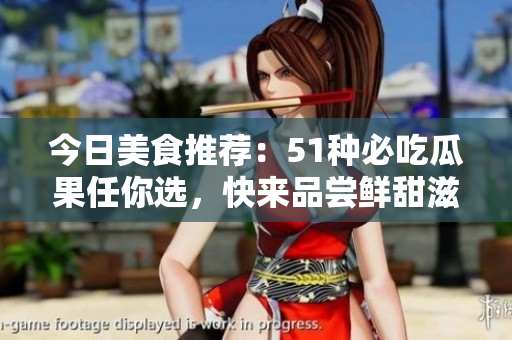 今日美食推荐：51种必吃瓜果任你选，快来品尝鲜甜滋味！