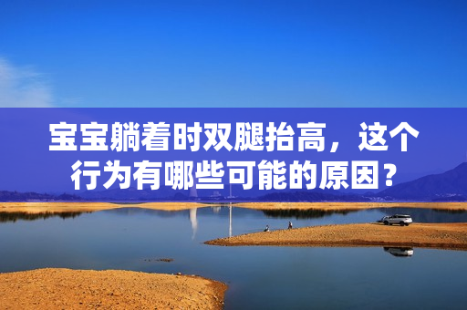 宝宝躺着时双腿抬高，这个行为有哪些可能的原因？