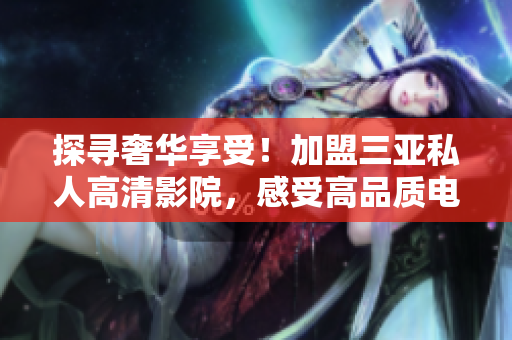 探寻奢华享受！加盟三亚私人高清影院，感受高品质电影之旅，惊艳影院图片揭秘
