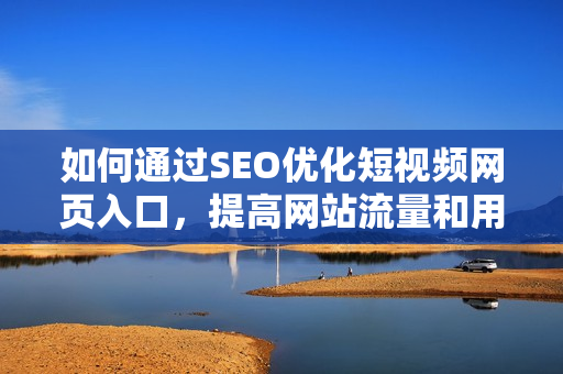 如何通过SEO优化短视频网页入口，提高网站流量和用户互动
