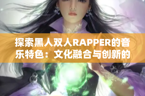 探索黑人双人RAPPER的音乐特色：文化融合与创新的跨界之音