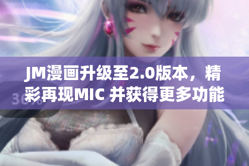 JM漫画升级至2.0版本，精彩再现MIC 并获得更多功能