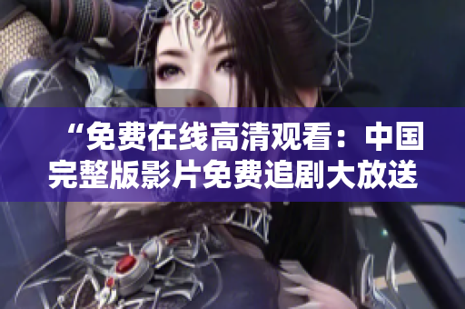 “免费在线高清观看：中国完整版影片免费追剧大放送！”