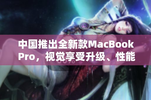 中国推出全新款MacBook Pro，视觉享受升级、性能更强
