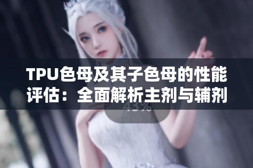 TPU色母及其子色母的性能评估：全面解析主剂与辅剂的优势