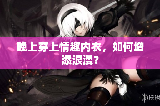 晚上穿上情趣内衣，如何增添浪漫？