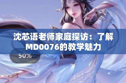 沈芯语老师家庭探访：了解MD0076的教学魅力