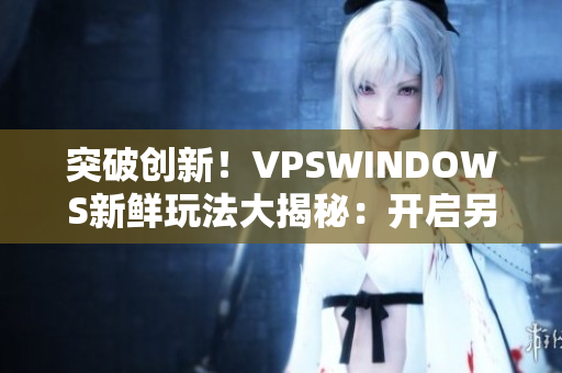 突破创新！VPSWINDOWS新鲜玩法大揭秘：开启另类体验！