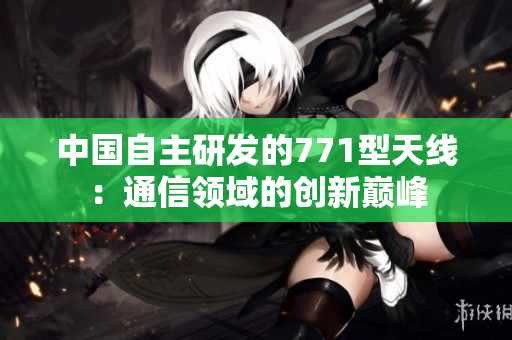 中国自主研发的771型天线：通信领域的创新巅峰