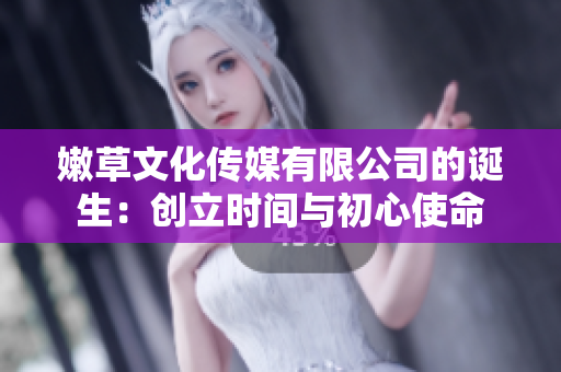 嫩草文化传媒有限公司的诞生：创立时间与初心使命