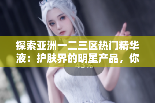 探索亚洲一二三区热门精华液：护肤界的明星产品，你不能错过的护肤神器