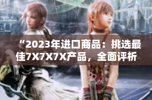 “2023年进口商品：挑选最佳7X7X7X产品，全面评析”
