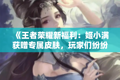 《王者荣耀新福利：姬小满获赠专属皮肤，玩家们纷纷点赞》