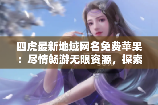 四虎最新地域网名免费苹果：尽情畅游无限资源，探索全新视野
