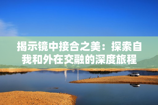 揭示镜中接合之美：探索自我和外在交融的深度旅程