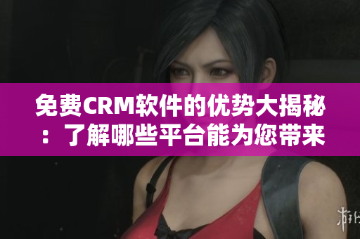 免费CRM软件的优势大揭秘：了解哪些平台能为您带来更多利益