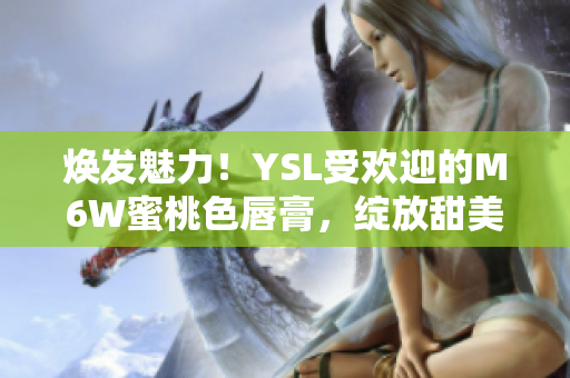 焕发魅力！YSL受欢迎的M6W蜜桃色唇膏，绽放甜美光彩
