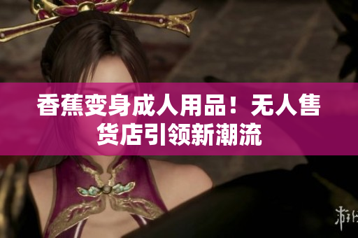 香蕉变身成人用品！无人售货店引领新潮流