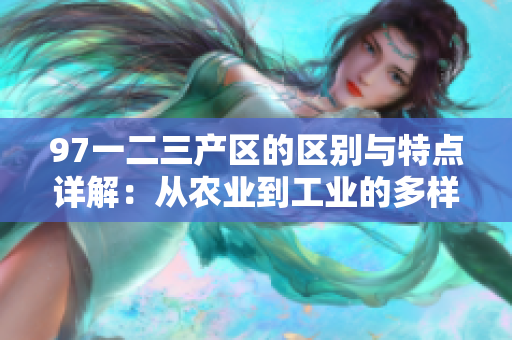 97一二三产区的区别与特点详解：从农业到工业的多样性分析