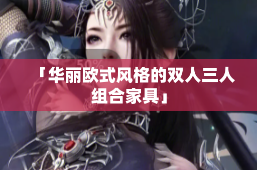 「华丽欧式风格的双人三人组合家具」