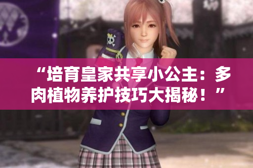 “培育皇家共享小公主：多肉植物养护技巧大揭秘！”