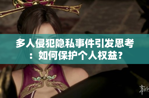 多人侵犯隐私事件引发思考：如何保护个人权益？