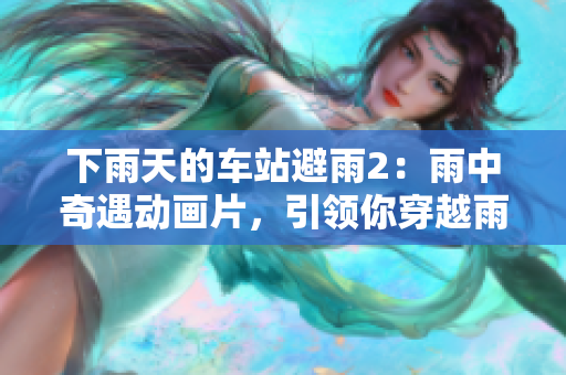下雨天的车站避雨2：雨中奇遇动画片，引领你穿越雨幕，探索独特冒险！
