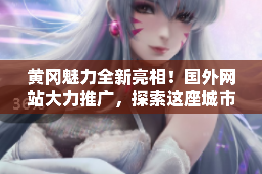 黄冈魅力全新亮相！国外网站大力推广，探索这座城市的无限魅力！