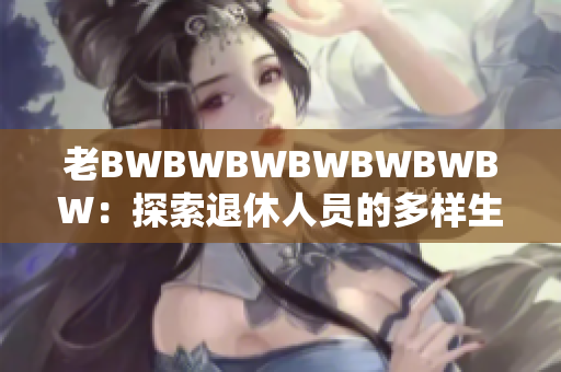 老BWBWBWBWBWBWBW：探索退休人员的多样生活，回顾岁月沧桑