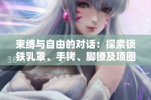 束缚与自由的对话：探索锁铁乳罩、手铐、脚镣及项圈的象征意义