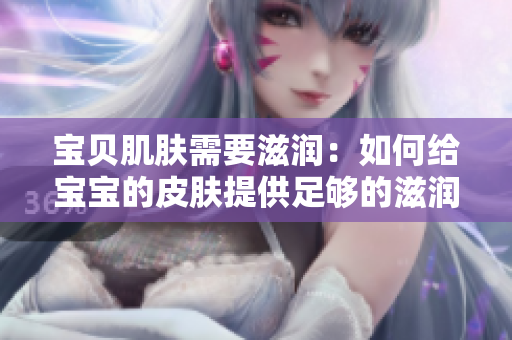 宝贝肌肤需要滋润：如何给宝宝的皮肤提供足够的滋润？
