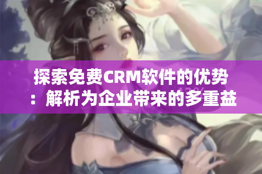 探索免费CRM软件的优势：解析为企业带来的多重益处
